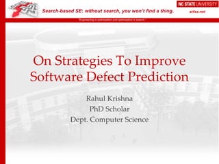 Search-based SE: without search, you won’t find a thing.
“Engineering is optimization and optimization is search.”
ai4se.net
On Strategies To Improve
Software Defect Prediction
Rahul Krishna
PhD Scholar
Dept. Computer Science
 