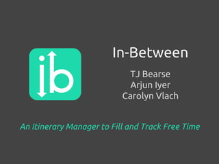 TJ Bearse
Arjun Iyer
Carolyn Vlach
In-Between
An Itinerary Manager to Fill and Track Free Time
 