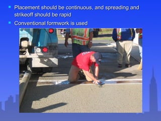  Placement should be continuous, and spreading andPlacement should be continuous, and spreading and
strikeoff should be rapidstrikeoff should be rapid
 Conventional formwork is usedConventional formwork is used
 