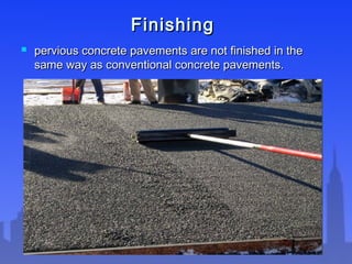 FinishingFinishing
 pervious concrete pavements are not finished in thepervious concrete pavements are not finished in the
same way as conventional concrete pavements.same way as conventional concrete pavements.
 