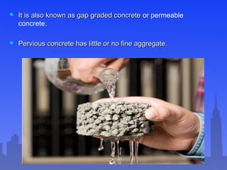  It is also known as gap graded concreteIt is also known as gap graded concrete or permeable
concrete.
 Pervious concrete has little or no fine aggregate.Pervious concrete has little or no fine aggregate.
 