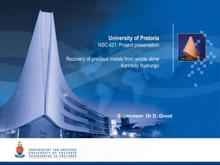 1
University of Pretoria
NSC 421: Project presentation
Recovery of precious metals from anode slime
Kennedy Nyalungu
Supervisor: Dr D. Groot
 