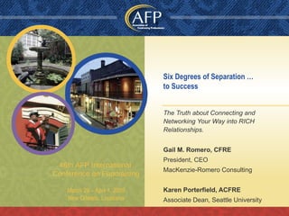 Six Degrees of Separation … to Success The Truth about Connecting and Networking Your Way into RICH Relationships. Gail M. Romero, CFRE President, CEO  MacKenzie-Romero Consulting Karen Porterfield, ACFRE Associate Dean, Seattle University 