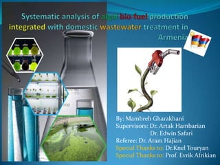 Systematic analysis of algalbio-fuel production integrated with domestic wastewater treatment in Armenia By: Mambreh Gharakhani Supervisors: Dr. Artak Hambarian 	        Dr. Edwin Safari Referee: Dr. Aram Hajian Special Thanks to: Dr.Knel Touryan Special Thanks to: Prof. Evrik Afrikian 