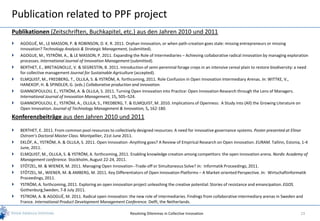 Publication related to PPF project
Publikationen (Zeitschriften, Buchkapitel, etc.) aus den Jahren 2010 und 2011
   AGOGUÉ, M., LE MASSON, P. & ROBINSON, D. K. R. 2011. Orphan Innovation, or when path-creation goes stale: missing entrepreneurs or missing
    innovation? Technology Analysis & Strategic Management, (submitted).
   AGOGUE, M., YSTRÖM, A., & LE MASSON, P. 2011. Expanding the Role of Intermediaries – Achieving collaborative radical innovation by managing exploration
    processes. International Journal of Innovation Management (submitted).
   BERTHET, E., BRETAGNOLLE, V. & SEGRESTIN, B. 2011. Introduction of semi-perennial forage crops in an intensive cereal plain to restore biodiversity: a need
    for collective management Journal for Sustainable Agriculture (accepted).
   ELMQUIST, M., FREDBERG, T., OLLILA, S. & YSTRÖM, A. forthcoming, 2011. Role Confusion in Open Innovation Intermediary Arenas. In: WITTKE, V.,
    HANEKOP, H. & SPINDLER, G. (eds.) Collaborative production and innovation.
   GIANNOPOULOU, E., YSTRÖM, A. & OLLILA, S. 2011. Turning Open Innovation into Practice: Open Innovation Research through the Lens of Managers.
    International Journal of Innovation Management, 15, 505–524.
   GIANNOPOULOU, E., YSTRÖM, A., OLLILA, S., FREDBERG, T. & ELMQUIST, M. 2010. Implications of Openness: A Study into (All) the Growing Literature on
    Open Innovation. Journal of Technology Management & Innovation, 5, 162-180.
Konferenzbeiträge aus den Jahren 2010 und 2011
   BERTHET, E. 2011. From common pool resources to collectively designed resources: A need for innovative governance systems. Poster presented at Elinor
    Ostrom’s Doctoral Master Class. Montpellier, 21st June 2011.
   EKLÖF, A., YSTRÖM, A. & OLLILA, S. 2011. Open Innovation -Anything goes? A Review of Empirical Research on Open Innovation. EURAM. Tallinn, Estonia, 1-4
    June, 2011.
   ELMQUIST, M., OLLILA, S. & YSTRÖM, A. forthcoming, 2011. Enabling knowledge creation among competitors: the open innovation arena. Nordic Academy of
    Management conference. Stockholm, August 22-24, 2011.
   STÖTZEL, M. & WIENER, M. 2011. Managing Open Innovation--Trade-off or Simultaneous Solve? In: Informatik Proceedings, 2011.
   STÖTZEL, M., WIENER, M. & AMBERG, M. 2011. Key Differentiators of Open Innovation Platforms – A Market-oriented Perspective. In: Wirtschaftinformatik
    Proceedings, 2011.
   YSTRÖM, A. forthcoming, 2011. Exploring an open innovation project unleashing the creative potential: Stories of resistance and emancipation. EGOS.
    Gothenburg,Sweden, 7-8 July 2011.
   YSTROM, A. & AGOGUÉ, M. 2011. Radical open innovation: the new role of intermediaries. Findings from collaborative intermediary arenas in Sweden and
    France. International Product Development Management Conference. Delft, the Netherlands.

                                                               Resolving Dilemmas in Collective Innovation                                                23
 