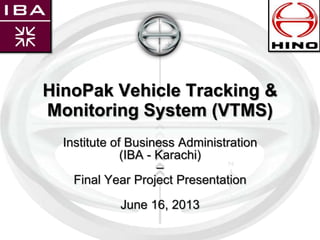 HinoPak Vehicle Tracking &
Monitoring System (VTMS)
Institute of Business Administration
(IBA - Karachi)
–
Final Year Project Presentation
June 16, 2013
 