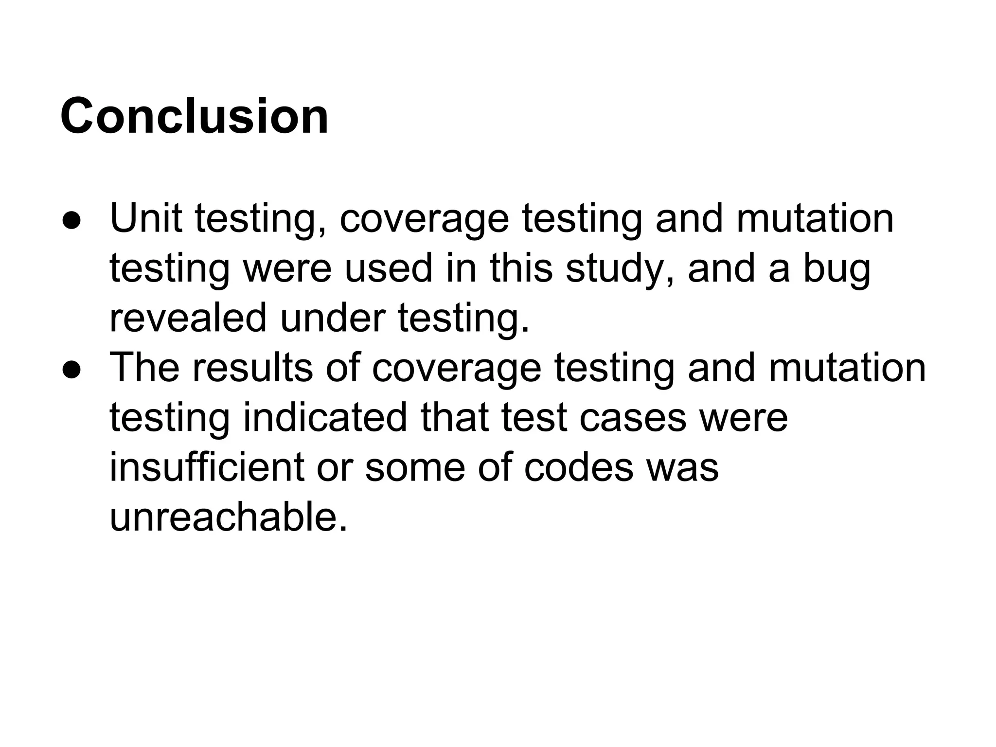 Conclusion ● Unit testing, coverage testing and mutation testing were used in this study, and a bug revealed under testing. ● The results of coverage testing and mutation testing indicated that test cases were insufficient or some of codes was unreachable. 