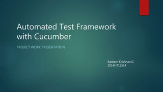 Automated Test Framework
with Cucumber
PROJECT WORK PRESENTATION
Ramesh Krishnan G
2014HT12514
 