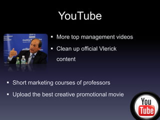 YouTube
                 More top management videos

                 Clean up official Vlerick
                  content



 Short marketing courses of professors

 Upload the best creative promotional movie
 