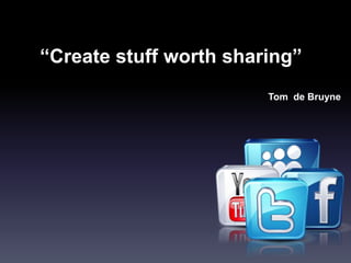 “Create stuff worth sharing”
                        Tom de Bruyne
 
