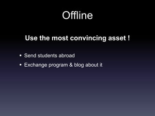 Offline
  Use the most convincing asset !

 Send students abroad
 Exchange program & blog about it
 