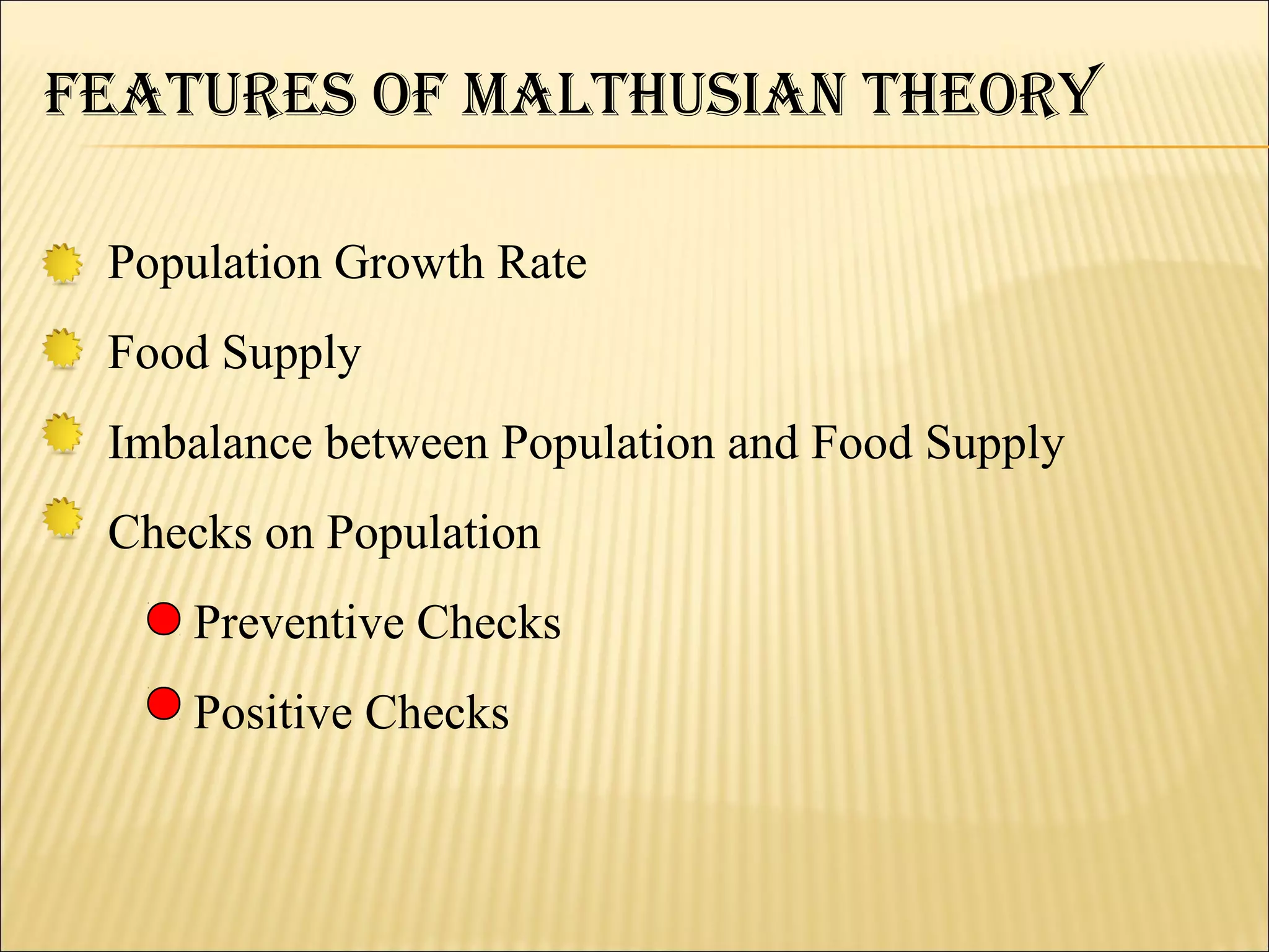 featureS Of MalthuSiaN theOry

 Population Growth Rate
 Food Supply
 Imbalance between Population and Food Supply
 Checks on Population
    Preventive Checks
    Positive Checks
 