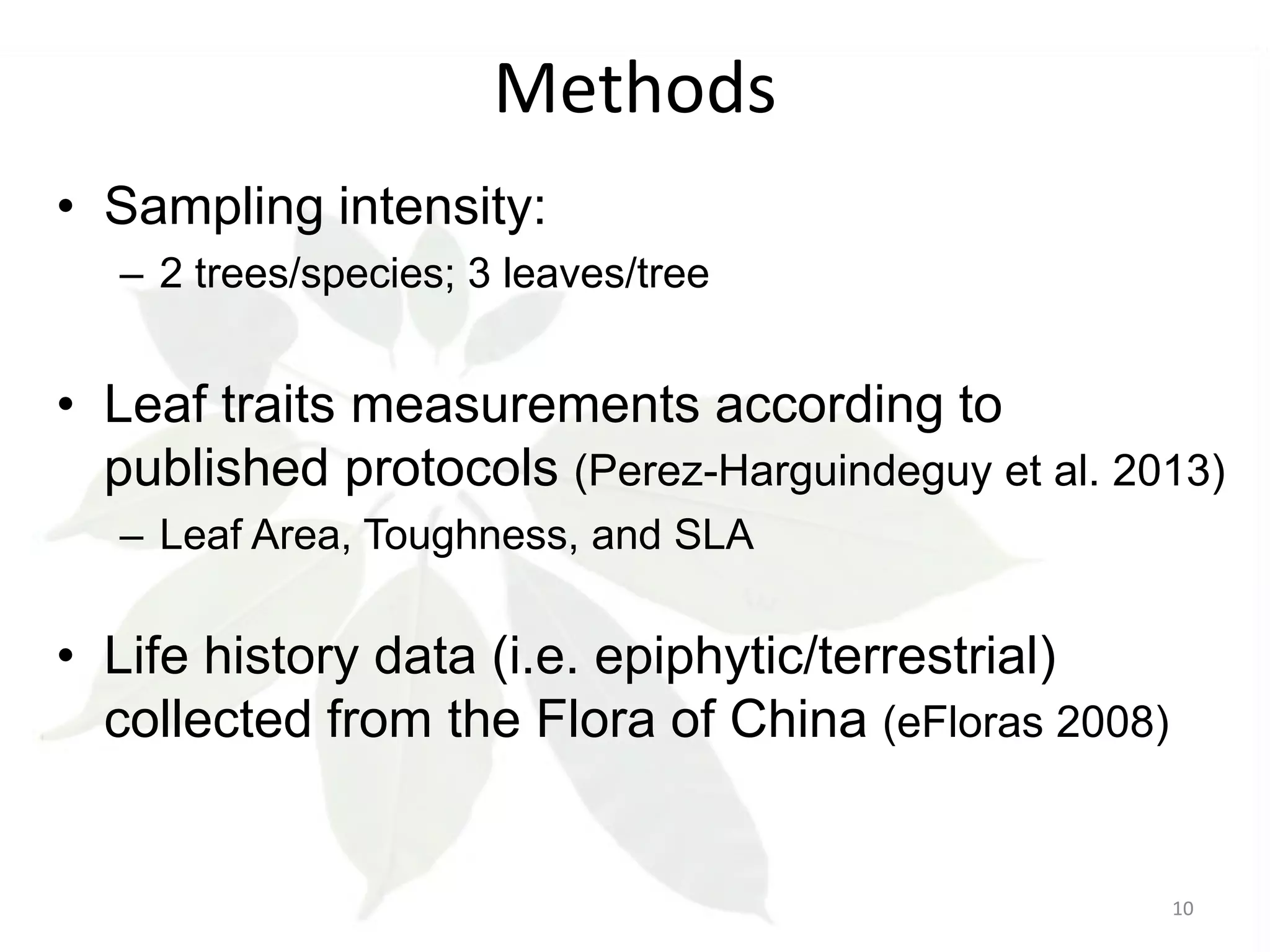 Methods
• Sampling intensity:
– 2 trees/species; 3 leaves/tree

• Leaf traits measurements according to
published protocols (Perez-Harguindeguy et al. 2013)
– Leaf Area, Toughness, and SLA

• Life history data (i.e. epiphytic/terrestrial)
collected from the Flora of China (eFloras 2008)

10

 
