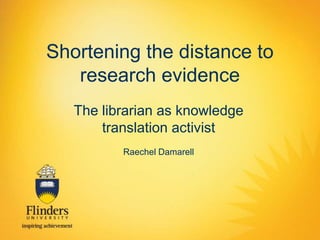 Shortening the distance to
research evidence
The librarian as knowledge
translation activist
Raechel Damarell
 