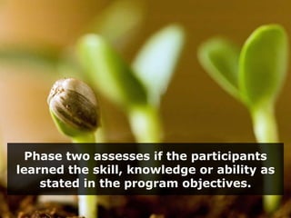 Phase two assesses if the participants learned the skill, knowledge or ability as stated in the program objectives. 