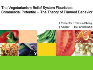 The Vegetarianism Belief System Flourishes
Commercial Potential ─ The Theory of Planned Behavior
Presenter：Radium Cheng
Advisor ：Hui-Chuan Shih
 