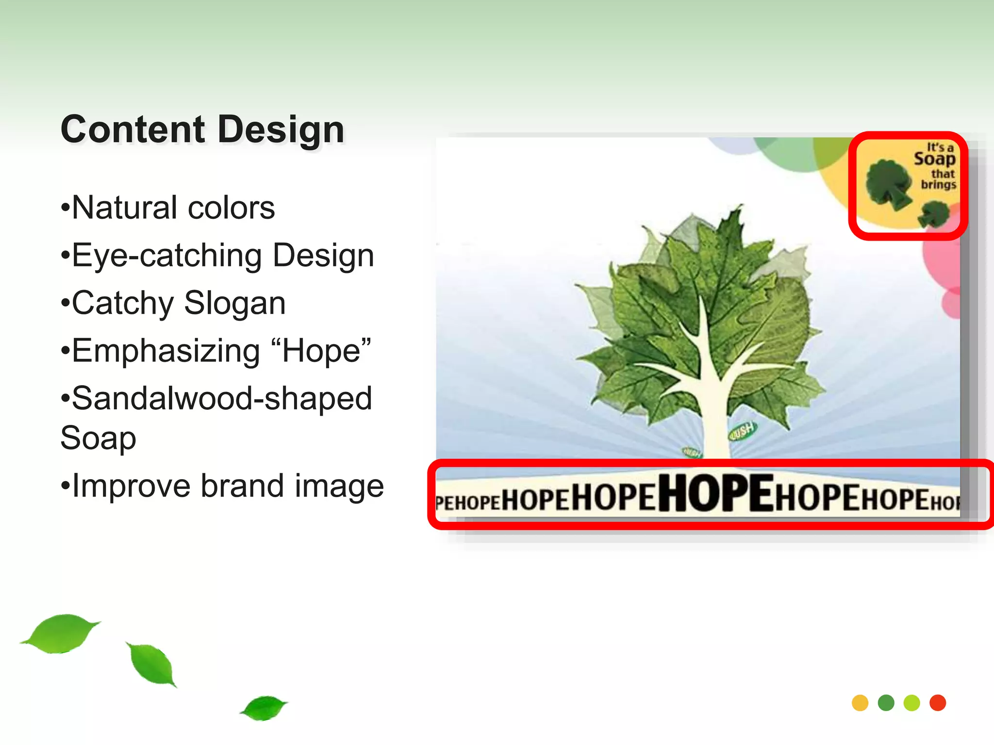 Content Design 
•Natural colors 
•Eye-catching Design 
•Catchy Slogan 
•Emphasizing “Hope” 
•Sandalwood-shaped 
Soap 
•Improve brand image 
 