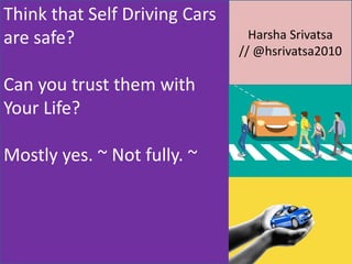Think that Self Driving Cars
are safe?
Can you trust them with
Your Life?
Mostly yes. ~ Not fully. ~
Harsha Srivatsa
// @hsrivatsa2010
 