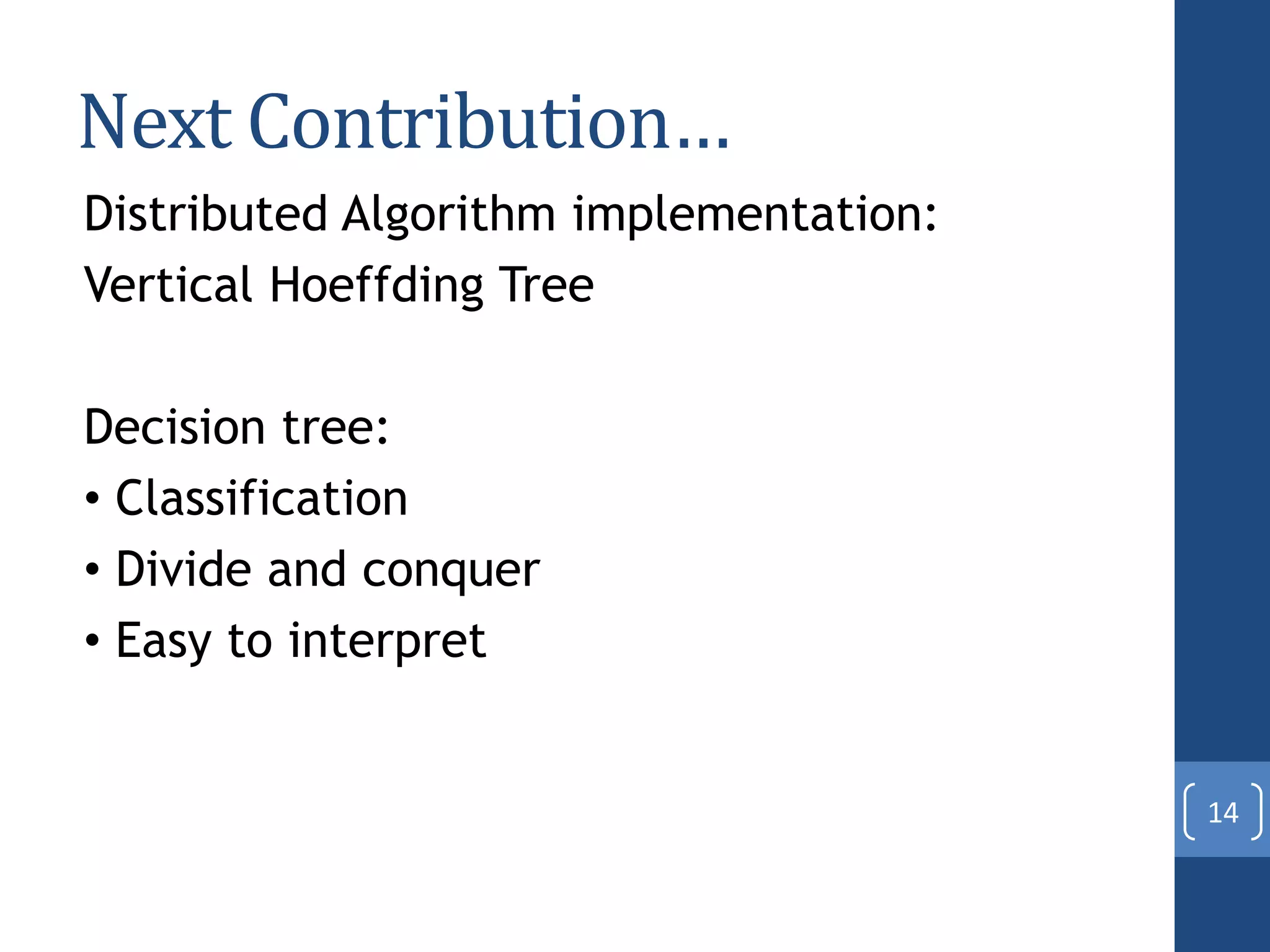 Next Contribution…
Distributed Algorithm implementation:
Vertical Hoeffding Tree
Decision tree:
• Classification
• Divide and conquer
• Easy to interpret
14
 