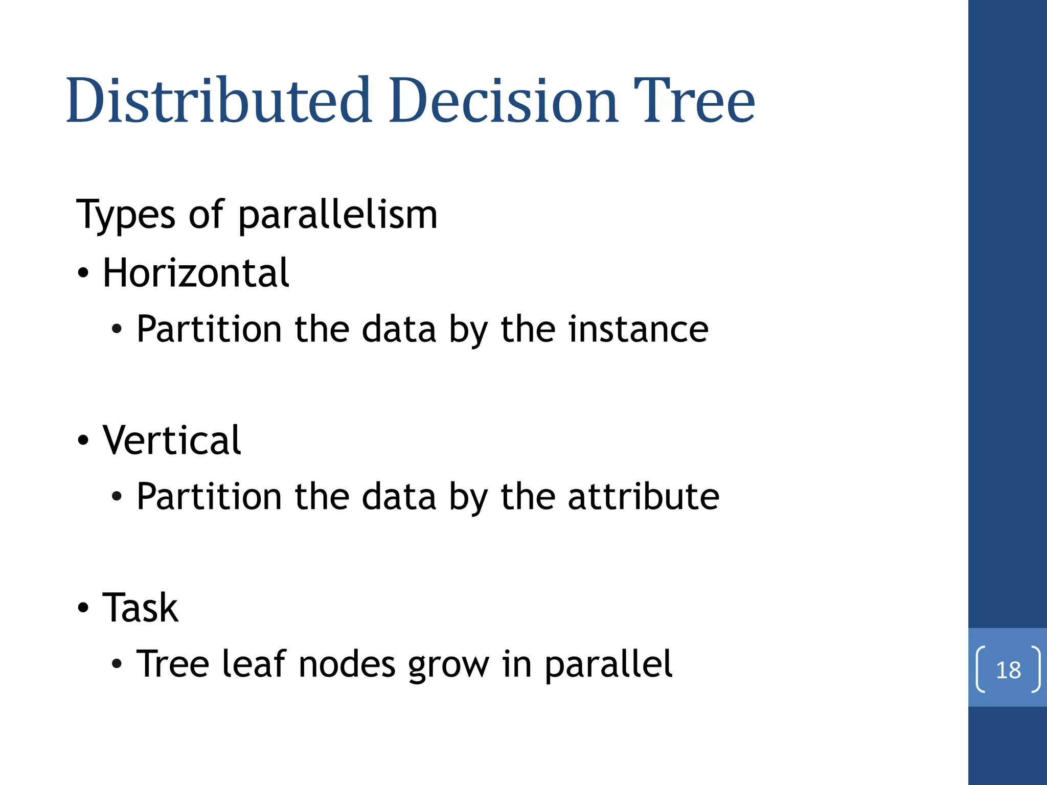 Distributed Decision Tree
Types of parallelism
• Horizontal
• Partition the data by the instance
• Vertical
• Partition the data by the attribute
• Task
• Tree leaf nodes grow in parallel 18
 