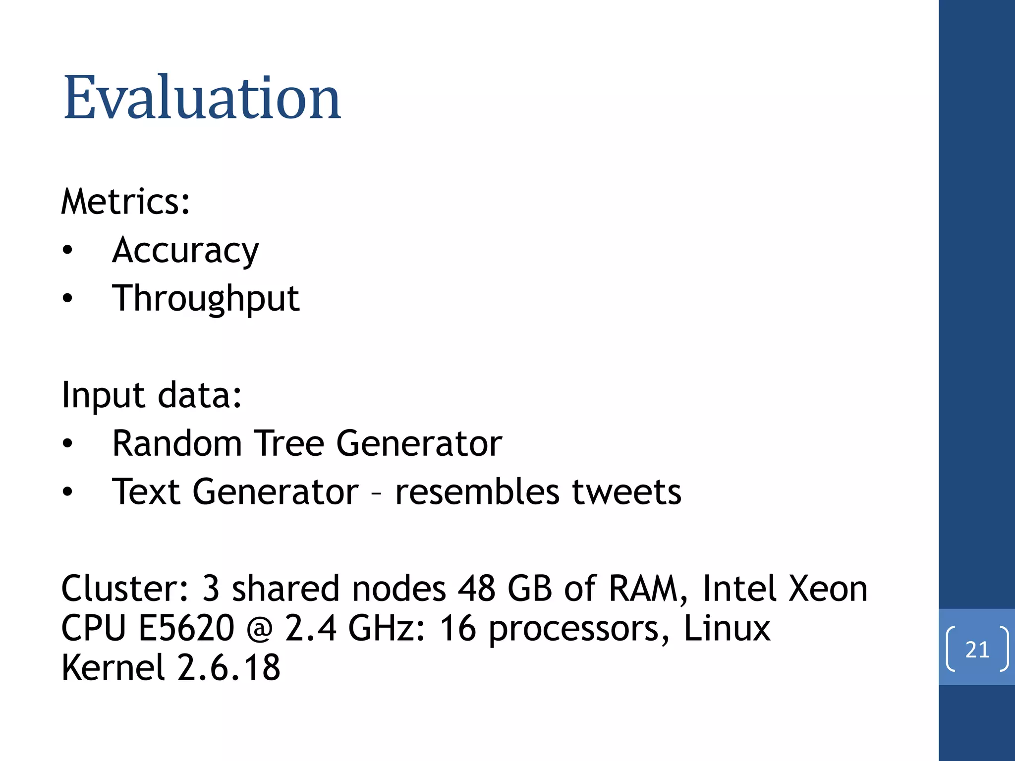 Evaluation
Metrics:
• Accuracy
• Throughput
Input data:
• Random Tree Generator
• Text Generator – resembles tweets
Cluster: 3 shared nodes 48 GB of RAM, Intel Xeon
CPU E5620 @ 2.4 GHz: 16 processors, Linux
Kernel 2.6.18
21
 