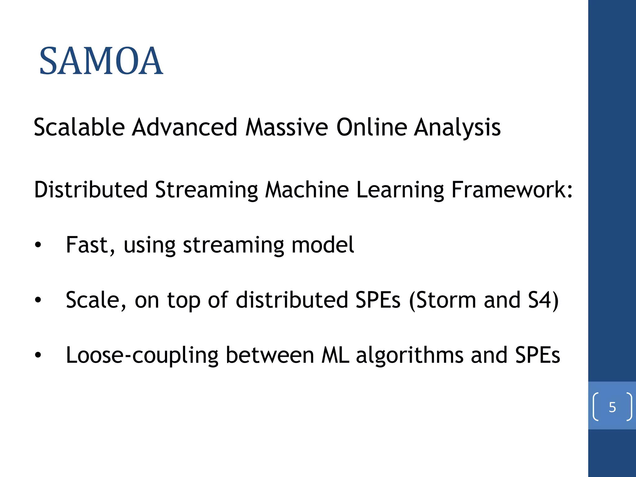 SAMOA
Scalable Advanced Massive Online Analysis
Distributed Streaming Machine Learning Framework:
• Fast, using streaming model
• Scale, on top of distributed SPEs (Storm and S4)
• Loose-coupling between ML algorithms and SPEs
5
 