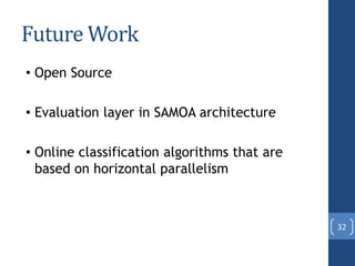 Future Work
• Open Source
• Evaluation layer in SAMOA architecture
• Online classification algorithms that are
based on horizontal parallelism
32
 