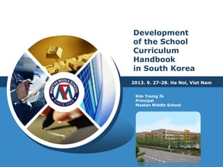 LOGO
Development
of the School
Curriculum
Handbook
in South Korea
Kim Young Ik
Principal
Maetan Middle School
2013. 9. 27-28. Ha Noi, Viet Nam
 
