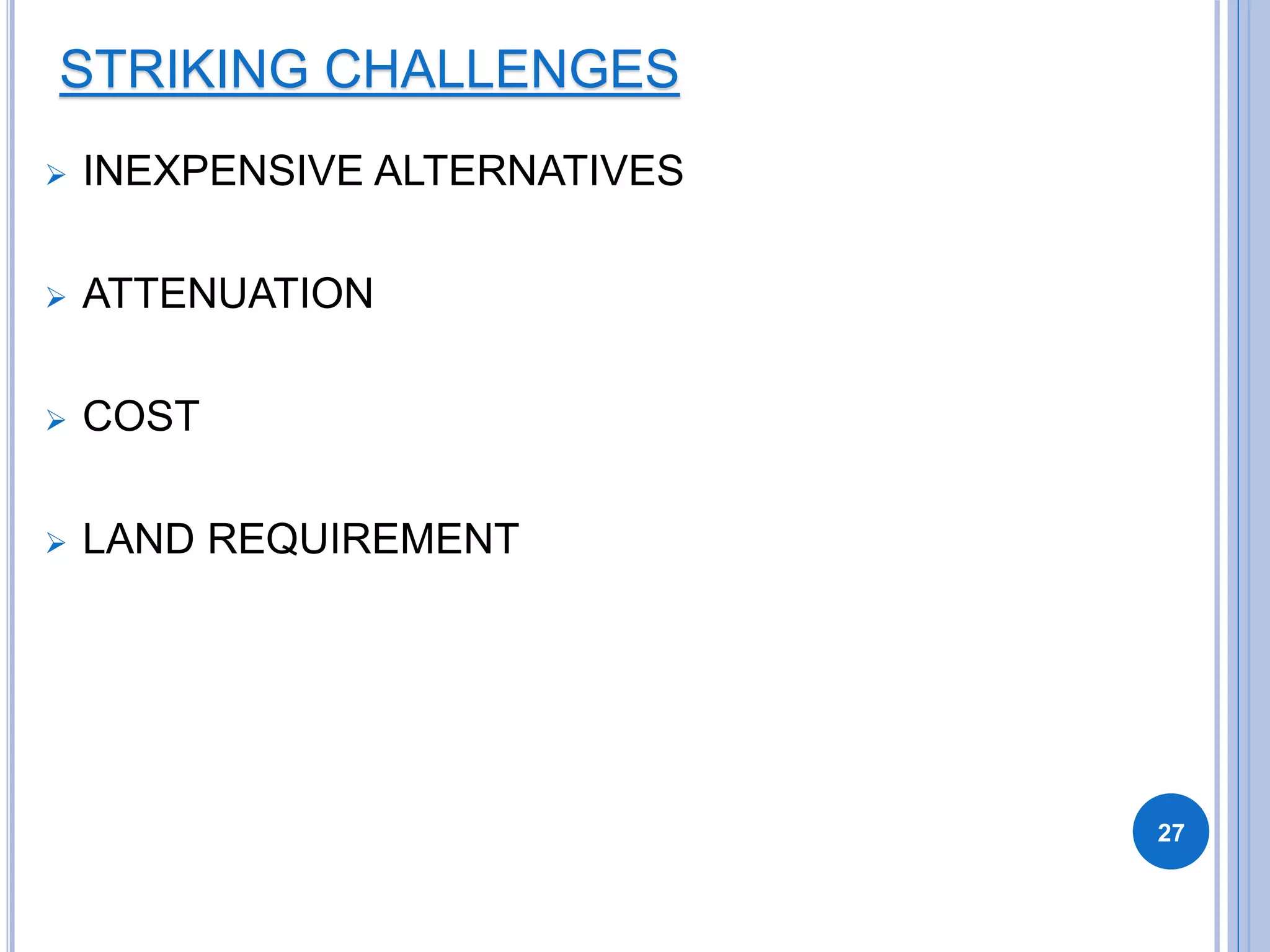 STRIKING CHALLENGES
 INEXPENSIVE ALTERNATIVES
 ATTENUATION
 COST
 LAND REQUIREMENT
27
 