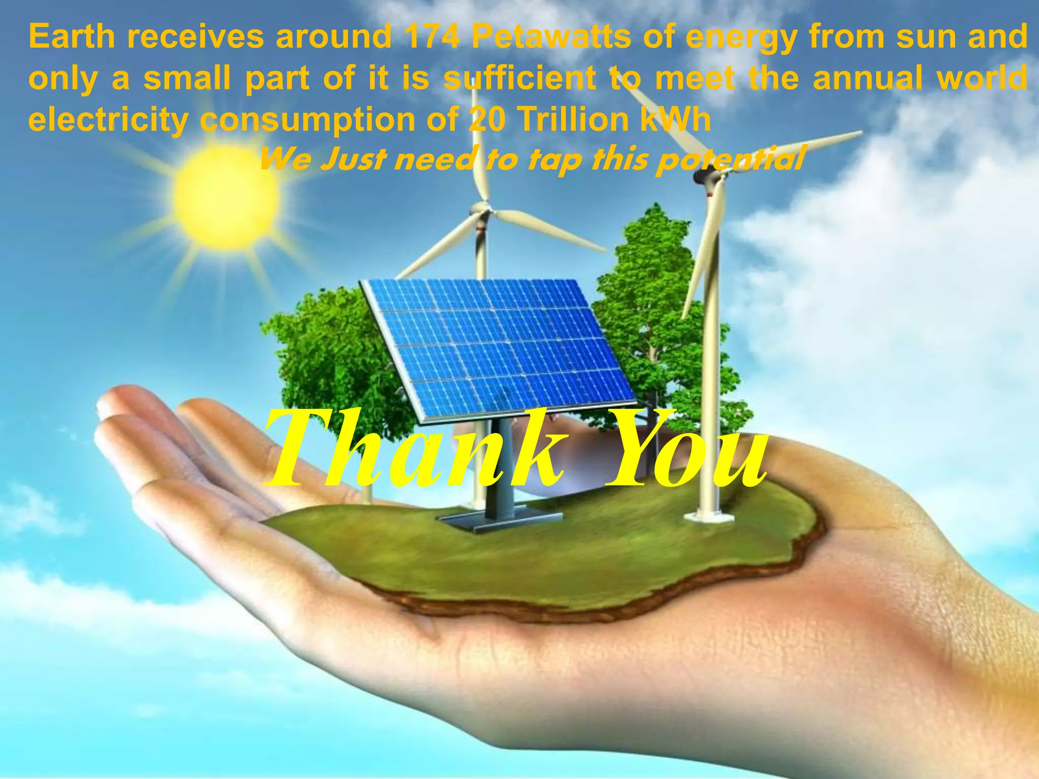 35
Earth receives around 174 Petawatts of energy from sun and
only a small part of it is sufficient to meet the annual world
electricity consumption of 20 Trillion kWh
We Just need to tap this potential
Thank You
 