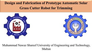 Design and Fabrication of Prototype Automatic Solar
Grass Cutter Robot for Trimming
Muhammad Nawaz Shareef University of Engineering and Technology,
Multan
 