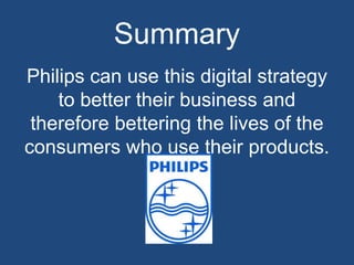Summary
Philips can use this digital strategy
to better their business and
therefore bettering the lives of the
consumers who use their products.
 