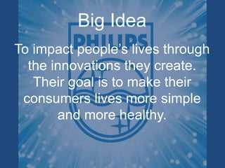 Big Idea
To impact people’s lives through
the innovations they create.
Their goal is to make their
consumers lives more simple
and more healthy.
 