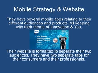 Mobile Strategy & Website
They have several mobile apps relating to their
different audiences and products. All keeping
with their theme of Innovation & You.
Their website is formatted to separate their two
audiences. They have two separate tabs for
their consumers and their professionals.
 