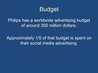 Budget
Philips has a worldwide advertising budget
of around 300 million dollars.
Approximately 1/5 of that budget is spent on
their social media advertising.
 
