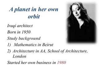 A planet in her own
orbit
Iraqi architect
Born in 1950
Study background
1) Mathematics in Beirut
2) Architecture in AA, School of Architecture,
London
Started her own business in 1980
 