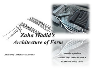 Zaha Hadid’s
Architecture of Form
AmatAlraof AbdUllah AbdAlwahid
Under the supervision
Associate Prof. Ismail Bin Said &
Dr. Dilshan Remaz Ossen
 