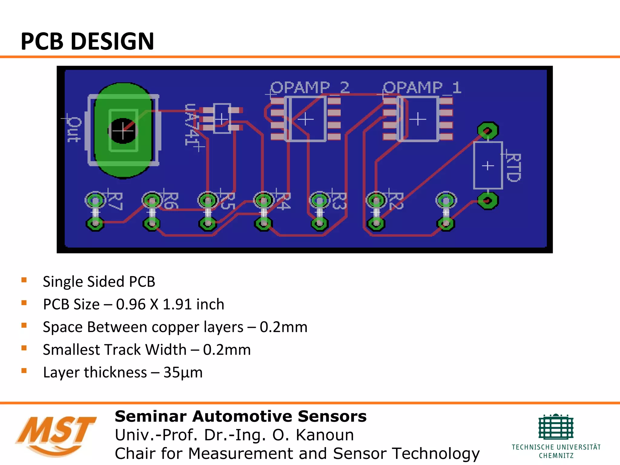 PCB DESIGN
 Single Sided PCB
 PCB Size – 0.96 X 1.91 inch
 Space Between copper layers – 0.2mm
 Smallest Track Width – 0.2mm
 Layer thickness – 35µm
Seminar Automotive Sensors
Univ.-Prof. Dr.-Ing. O. Kanoun
Chair for Measurement and Sensor Technology
 