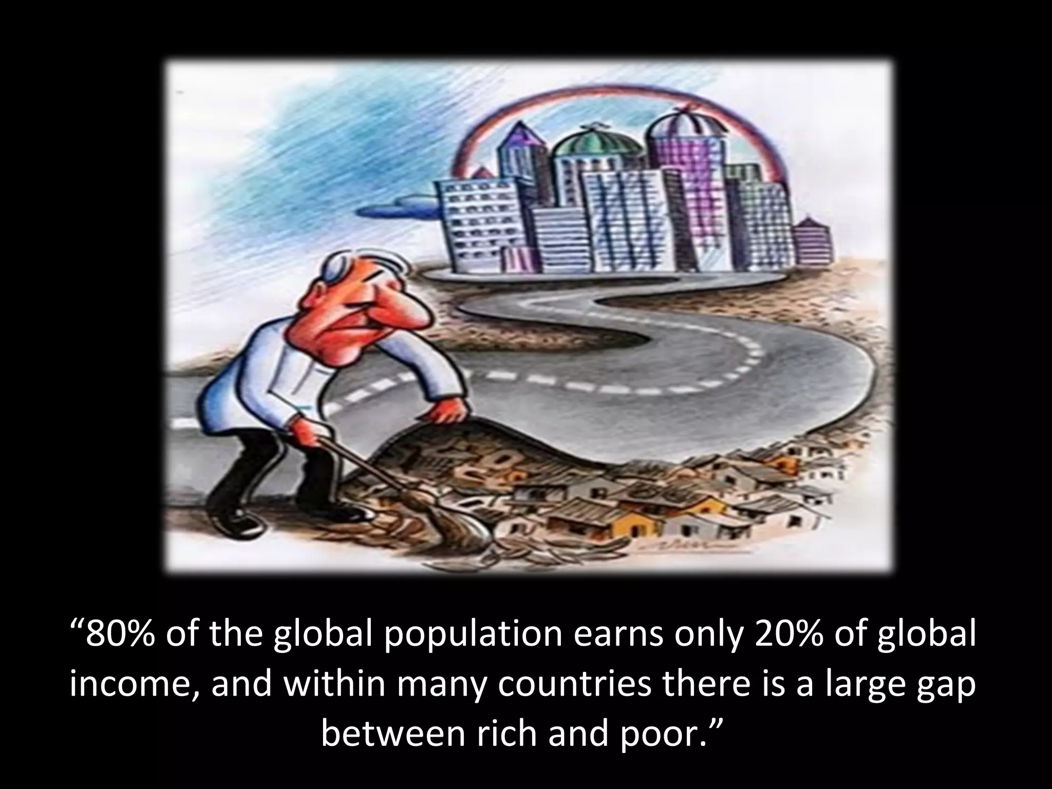 “ 80% of the global population earns only 20% of global income, and within many countries there is a large gap between rich and poor.” 