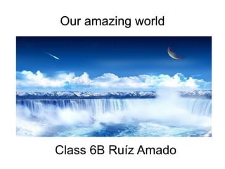 Our amazing world Our amazing world Our amazing world Our amazing world Class 6B Ruíz Amado 