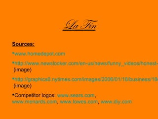 La Fin 
Sources: 
?www.homedepot.com 
?http://www.newslocker.com/en-us/news/funny_videos/honest-(image) 
?http://graphics8.nytimes.com/images/2006/01/18/business/18depot.(image) 
?Competitor logos: www.sears.com, 
www.menards.com, www.lowes.com, www.diy.com 
