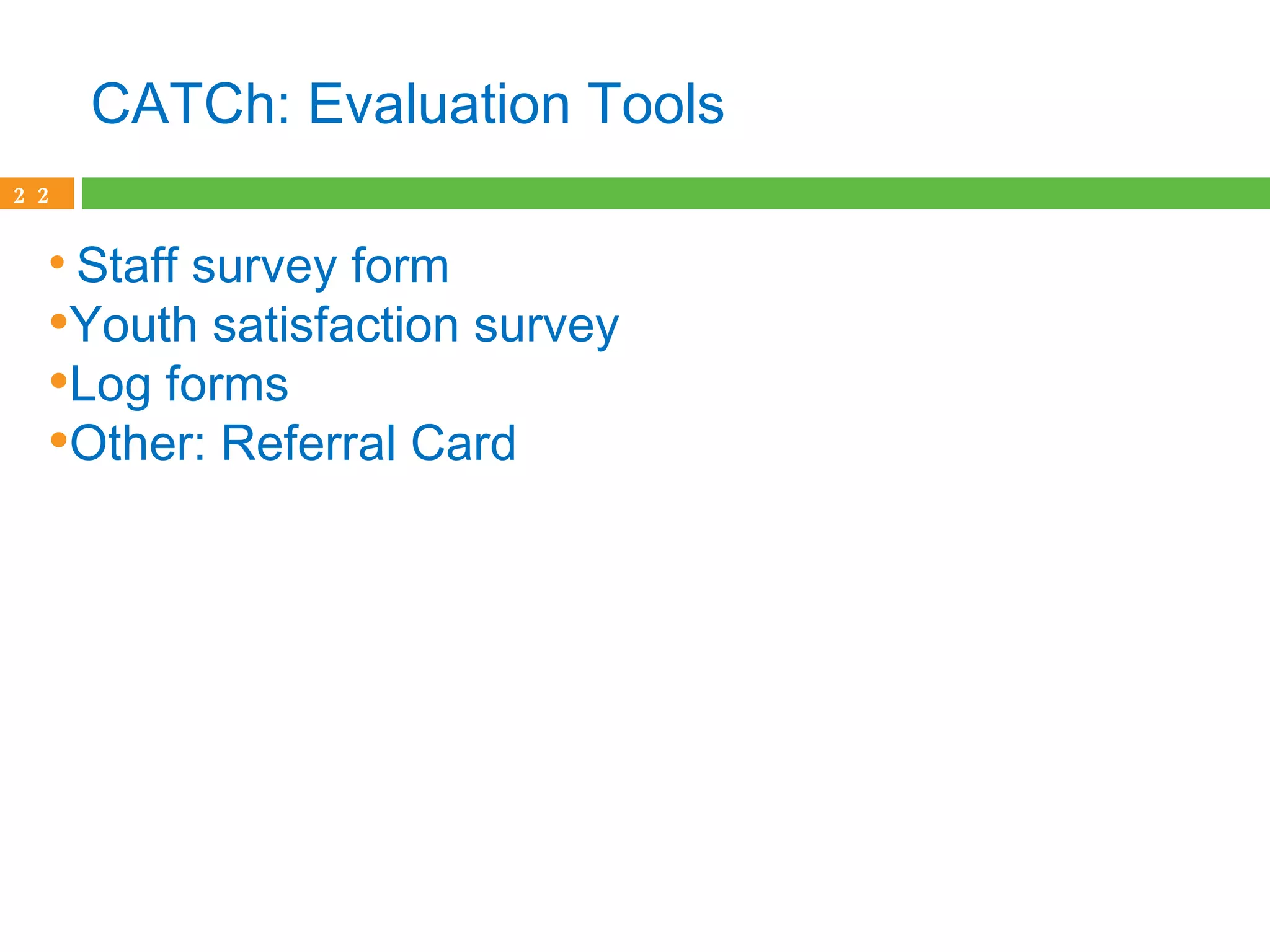 CATCh: Evaluation Tools Staff survey form Youth satisfaction survey Log forms Other: Referral Card 