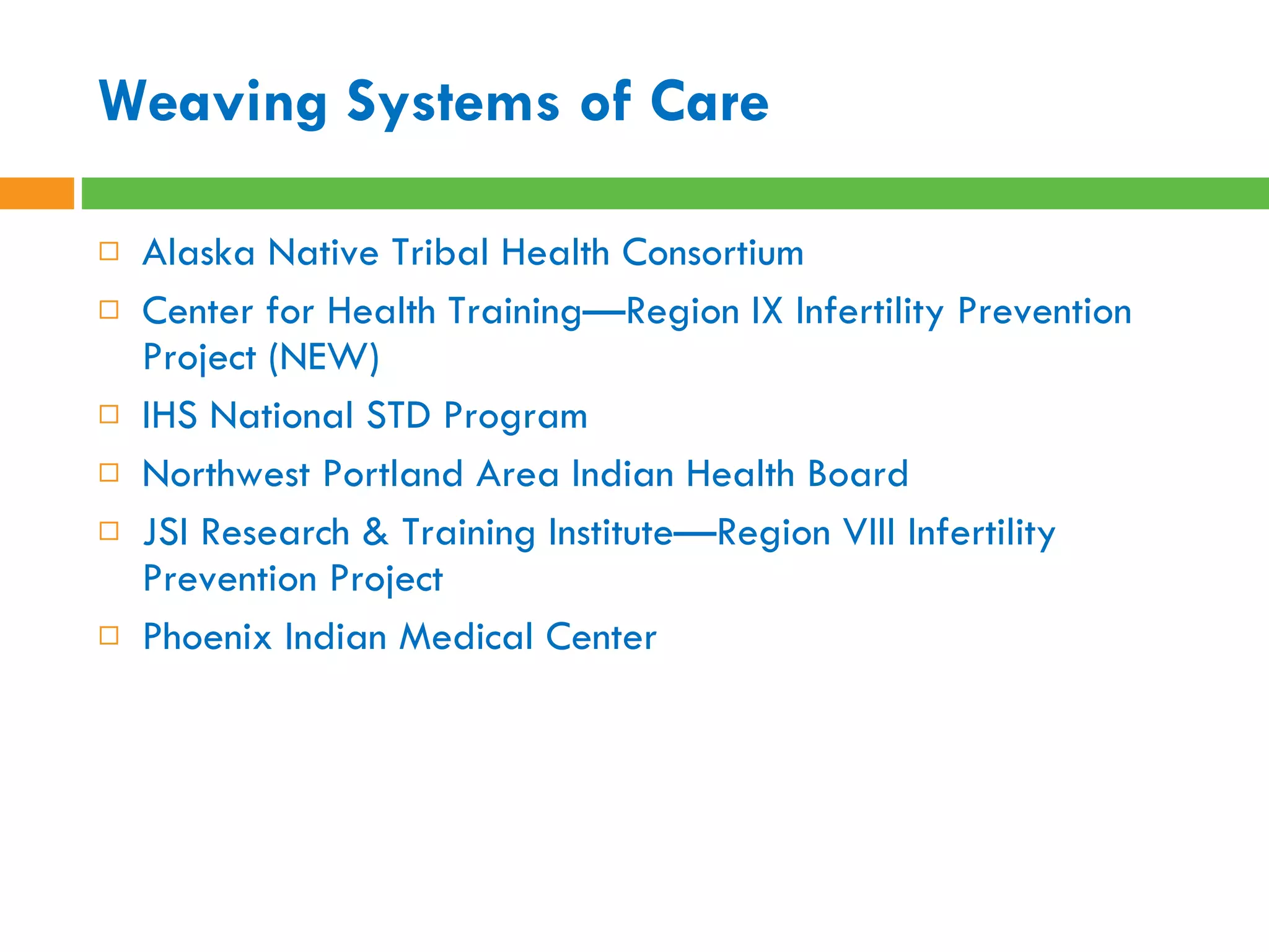 Weaving Systems of Care Alaska Native Tribal Health Consortium Center for Health Training—Region IX Infertility Prevention Project (NEW) IHS National STD Program Northwest Portland Area Indian Health Board JSI Research & Training Institute—Region VIII Infertility Prevention Project Phoenix Indian Medical Center 