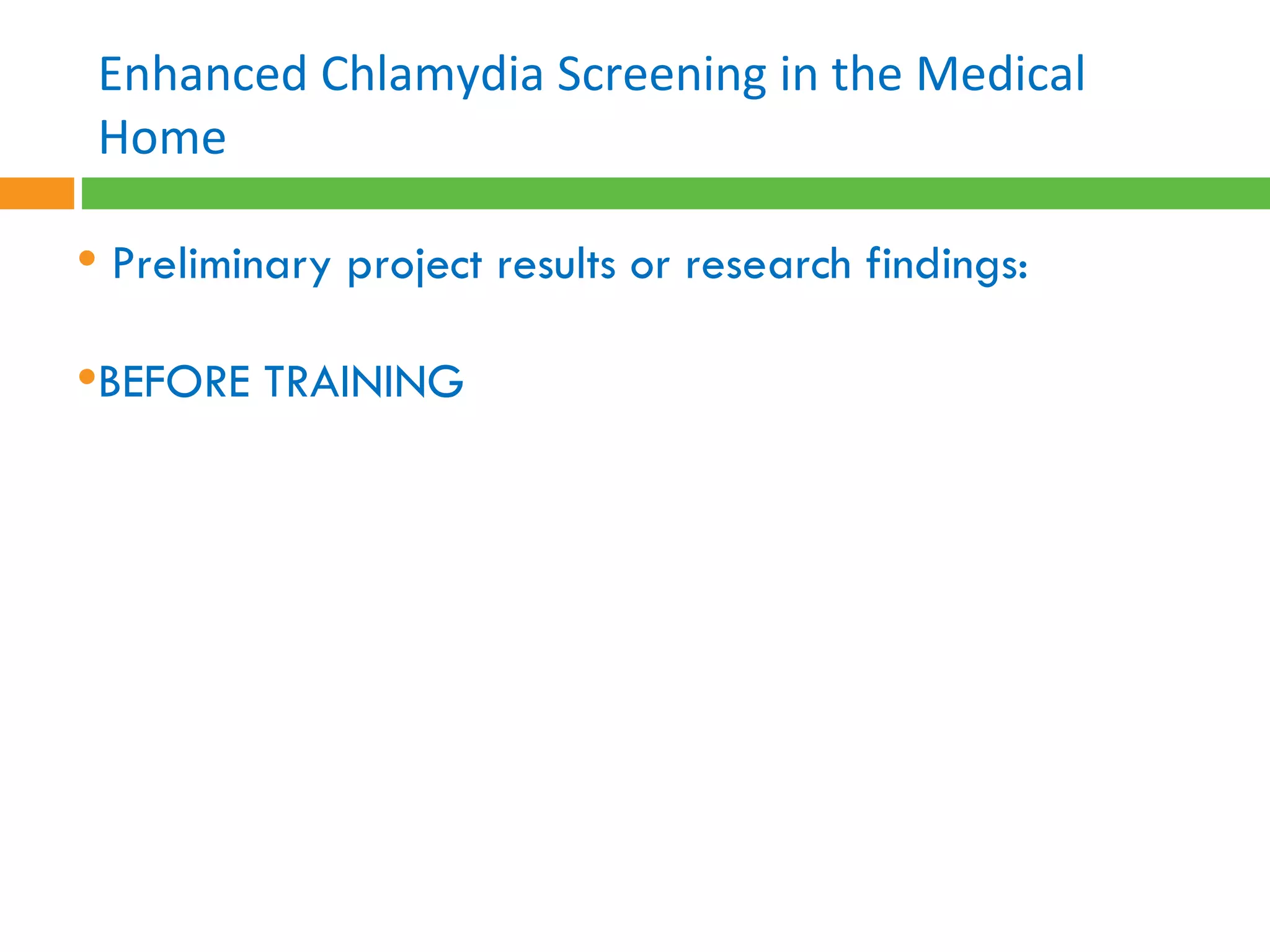 Preliminary project results or research findings:  BEFORE TRAINING Enhanced Chlamydia Screening in the Medical Home 