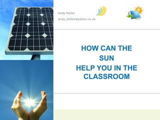 Andy Holler
andy_holler@yahoo.co.uk




               HOW CAN THE
                    SUN
              HELP YOU IN THE
                CLASSROOM
 