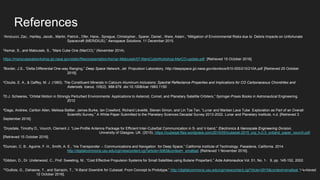 References
1Amicucci, Zac., Hartley, Jacob., Martin, Patrick., Ofer, Hans., Sprague, Christopher., Sparer, Daniel., Ware, Adam., “Mitigation of Environmental Risks due to Debris Impacts on Unfortunate
Spacecraft (MERiDIUS),” Aerospace Solutions. 11 December 2015.
2Asmar, S., and Matousek, S., “Mars Cube One (MarCO),” (November 2014).
https://marscubesatworkshop.jpl.nasa.gov/static/files/presentation/Asmar-Matousek/07-MarsCubeWorkshop-MarCO-update.pdf. [Retrieved 15 October 2016].
3Border, J.S., “Delta Differential One-way Ranging,” Deep Space Network, Jet Propulsion Laboratory, http://deepspace.jpl.nasa.gov/dsndocs/810-005/210/210A.pdf [Retrieved 25 October
2016].
4Cloutis, E. A., & Gaffey, M. J. (1993). The Constituent Minerals in Calcium-Aluminum Inclusions: Spectral Reflectance Properties and Implications for CO Carbonaceous Chondrites and
Asteroids. Icarus, 105(2), 568-579. doi:10.1006/icar.1993.1150
5D.J. Scheeres, “Orbital Motion in Strongly Perturbed Environments: Applications to Asteroid, Comet, and Planetary Satellite Orbiters,” Springer-Praxis Books in Astronautical Engineering.
2012
6Daga, Andrew, Carlton Allen, Melissa Battler, James Burke, Ian Crawford, Richard Léveillé, Steven Simon, and Lin Tze Tan. “Lunar and Martian Lava Tube Exploration as Part of an Overall
Scientific Survey,” A White Paper Submitted to the Planetary Sciences Decadal Survey 2013-2022. Lunar and Planetary Institute, n.d. [Retrieved 3
September 2016].
7Drysdale, Timothy D., Vourch, Clement J. “Low-Profile Antenna Package for Efficient Inter-CubeSat Communication in S- and V-band,” Electronics & Nanoscale Engineering Division,
University of Glasgow, UK. (2015). https://icubesat.files.wordpress.com/2015/05/icubesat-2015_org_b-2-3_svband_paper_vourch.pdf.
[Retrieved 15 October 2016].
8Duncan, C. B., Aguirre, F. H., Smith, A. E., “Iris Transponder -- Communications and Navigation for Deep Space,” California Institute of Technology. Pasadena, California. 2014.
http://digitalcommons.usu.edu/cgi/viewcontent.cgi?article=3083&context= smallsat. [Retrieved 1 November 2016].
9Gibbon, D., Dr. Underwood, C., Prof. Sweeting, M., “Cost Effective Propulsion Systems for Small Satellites using Butane Propellant,” Acta Astronautica Vol. 51, No. 1- 9, pp. 145-152, 2002.
10Guillois, G., Dahaene, T., and Sarrazin, T., “X-Band Downlink for Cubesat: From Concept to Prototype,” http://digitalcommons.usu.edu/cgi/viewcontent.cgi?rticle=2915&context=smallsat. [Retrieved
12 October 2016].
41
 