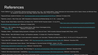 References
23Smith, Matthew W. et al. “ExoplanetSat: detecting transiting exoplanets using a low- cost CubeSat platform,” Space Telescopes and Instrumentation (2010): Optical, Infrared, and Millimeter Wave.
Ed. Jacobus M. Oschmann et al. San Diego, California, USA: SPIE, 2010. 773127-14. © 2010 SPIE.
24Spacecraft Buses, Systems & Solutions. (n.d.). http://bluecanyontech.com/wp-content/uploads/2016/07/RW.pdf. [Retrieved 15 October 2016].
25Spinhirne, James D., “Micro Pulse Lidar,” IEEE Transactions on Geoscience and Remote Sensing. Vol. 31, No. 1, January 1993.
26Spores, Ronald, Robert Masse, Scott Kimbrel, and Mclean Chris. "GPIM AF-M315E Propulsion System." (15 July 2013).
<https://www.rocket.com/files/aerojet/documents/CubeSat/GPIM%20AF-
M315E%20Propulsion%20System.pdf>. [Retrieved 14 October 2016].
27Stafford, G. “XB1: Enabling a New Realm of CubeSat Science,” Blue Canyon Technologies [online], http://mstl.atl.calpoly.edu/~bklofas/Presentations/SummerWorkshop2012
/Stafford_XB1.pdf [Retrieved 12 October 2016].
28Whittaker, William., “Technologies Enabling Exploration of Skylights, Lava Tubes and Caves,” NASA Innovative Advanced Concepts (NIAC) Phase I. (2012).
29Wilson, Michael., “Mars 2020 Mission Concept,” Jet Propulsions Laboratory. 10 October 2013. PowerPoint Presentation.
30Zurek, R. W. (2011). “Methane on Mars: Current observations, interpretation, and future plans,” Planetary and Space Science, 59(2-3), 133-136. doi:10.1016/j.pss.2010.10.008.
31“About Delta DOR,” European Space Agency. October 1, 2013. http://www.esa.int/Our_Activities/Operations/About_delta_DOR. [Retrieved 1 November 2016]
32“ARGUS 1000 IR Spectrometer Owner’s Manual,” Thoth Technology Inc. Document Number OG728001. Version 1.03. 2010.
http://thothx.com/manuals/Argus%20Owner%27s%20Manual,%20Thoth
%20Technology,%20Oct%2010,%20rel%201_03.pdf. [Retrieved 1 November 2016]
33“ARGUS IR Spectrometer Kit, Space Grade,” Thot Technology Inc. http://thothx.com/product/argus-1000sk-infrared-spectrometer-kit/. [Retrieved 1 November 2016].
34“ARGUS 1000 Infrared Spectrometer,” CubeSatShop. https://www.cubesatshop.com/product/argus-1000-infrared-spectrometer/. [Retrieved 1 November 2016].
35
43
 