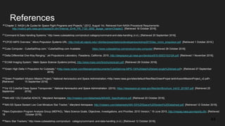 References
36“Chapter 2. NASA Life Cycles for Space Flight Programs and Projects,” (2012, August 14). Retrieved from NASA Procedural Requirements:
http://nodis3.gsfc.nasa.gov/displayDir.cfm?Internal_ID=N_PR_7120_005E_&page_name=Chapter2. [Retrieved 18 October 2016].
37“Command & Data Handling Systems,” http://www.cubesatshop.com/product-category/command-and-data-handling (n.d.). [Retrieved 20 September 2016].
38“CPOD MiPS Overview,” Micro Propulsion Systems URL: http://mstl.atl.calpoly.edu/~bklofas/presentations/developersworkshop2015/day_micro_propulsion.pdf. [Retrieved 1 October 2016.]
39“Cube Computer - CubeSatShop.com,” CubeSatShop.com Available: https://www.cubesatshop.com/product/cube-computer/ [Retrieved 28 October 2016].
40“Delta Differential One-Way Ranging,” Jet Propulsions Laboratory. Pasadena, California. 2015. http://deepspace.jpl.nasa.gov/dsndocs/810-005/210/210A.pdf. [Retrieved 1 November 2016].
41“ECAM Imaging System,” Malin Space Science Systems [online], http://www.msss.com/brochures/ecam.pdf. [Retrieved 28 October 2016].
42"Green High Delta V Propulsion for Cubesats," <http://www.rocket.com/files/aerojet/documents/CubeSat/crop-MPS-130%20data%20sheet-single%20sheet.pdf>. [Retrieved 27 September
2016].
43"Green Propellant Infusion Mission Project," National Aeronautics and Space Administration,<http://www.nasa.gov/sites/default/files/files/GreenPropel lantInfusionMissionProject_v2.pdf>.
[Retrieved 15 September 2016].
44“Iris V2 CubeSat Deep Space Transponder,” National Aeronautics and Space Administration. (2015). https://deepspace.jpl.nasa.gov/files/dsn/Brochure_IrisV2_201507.pdf. [Retrieved 25
September 2016].
45“MAI-400 1/2U CubeSat ADACS,” Maryland Aerospace. http://maiaero.com/datasheets/MAI400_Specifications.pdf. [Retrieved 20 October 2016].
46“MAI-SS Space Sextant Low Cost Miniature Star Tracker,” Maryland Aerospace. http://maiaero.com/datasheets/MAI-SS%20Space%20Sextant%20Datasheet.pdf. [Retrieved 12 October 2016].
47Mars Exploration Program Analysis Group (MEPAG), “Mars Science Goals, Objectives, Investigations, and Priorities: 2015 Version,” 19 June 2015. http://mepag.nasa.gov/reports.cfm. [Retrieved
18 October 2016].
48“Nano Star Trackers,” http://www.cubesatshop.com/product- category/command- and-data-handling (n.d.). [Retrieved 12 October 2016].
44
 