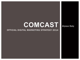 COMCAST Alyssa Daly 
OFFICIAL DIGITAL MARKETING STRATEGY 2014 
 