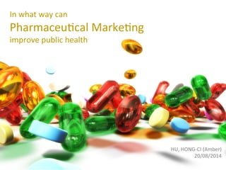 In	what	way	can		
Pharmaceu/cal	Marke/ng	
improve	public	health
HU,	HONG-CI	(Amber)	
20/08/2014	
 